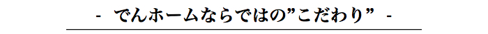 でんホームならではのこだわり