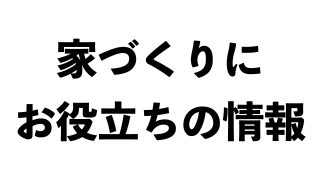 家づくりにお役立ちの情報